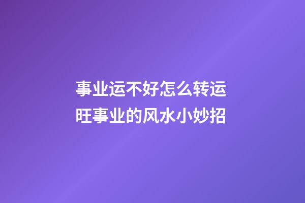 事业运不好怎么转运 旺事业的风水小妙招